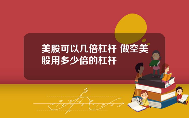 美股可以几倍杠杆 做空美股用多少倍的杠杆